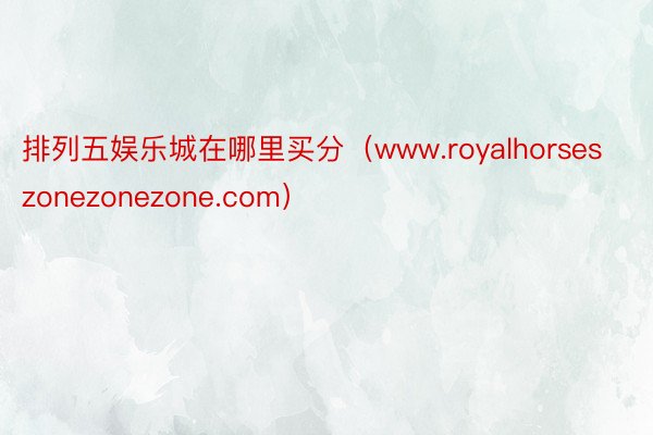 排列五娱乐城在哪里买分（www.royalhorseszonezonezone.com）