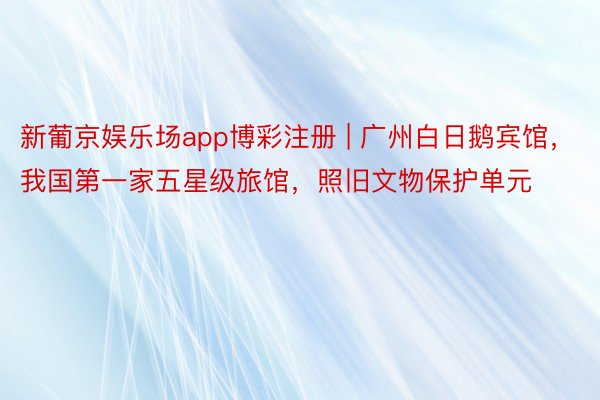 新葡京娱乐场app博彩注册 | 广州白日鹅宾馆，我国第一家五星级旅馆，照旧文物保护单元