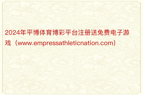 2024年平博体育博彩平台注册送免费电子游戏（www.empressathleticnation.com）