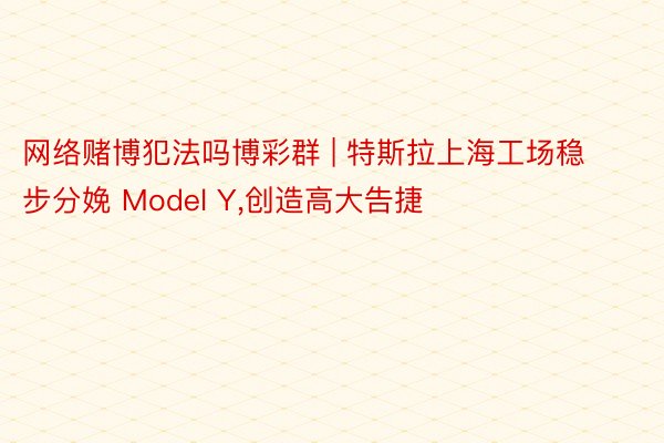 网络赌博犯法吗博彩群 | 特斯拉上海工场稳步分娩 Model Y,创造高大告捷