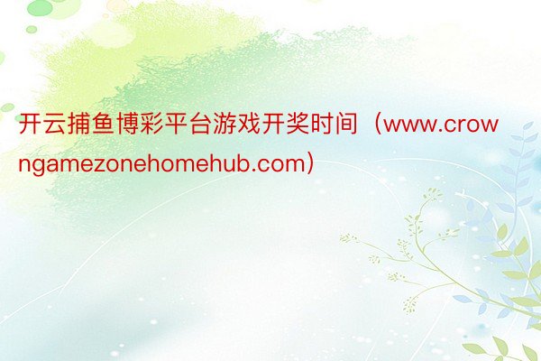 开云捕鱼博彩平台游戏开奖时间（www.crowngamezonehomehub.com）