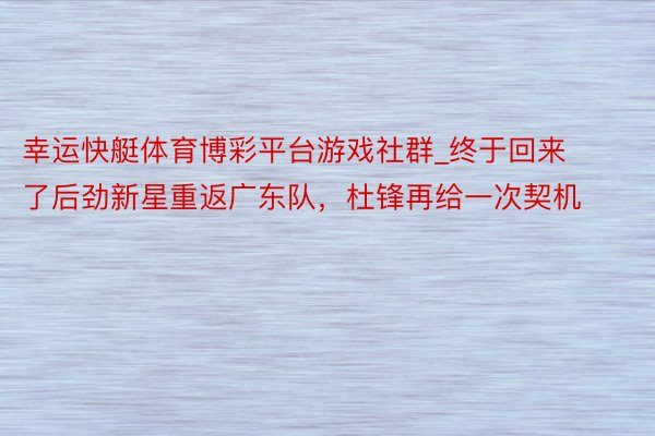 幸运快艇体育博彩平台游戏社群_终于回来了后劲新星重返广东队，杜锋再给一次契机