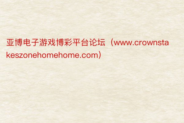 亚博电子游戏博彩平台论坛（www.crownstakeszonehomehome.com）