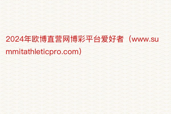 2024年欧博直营网博彩平台爱好者（www.summitathleticpro.com）