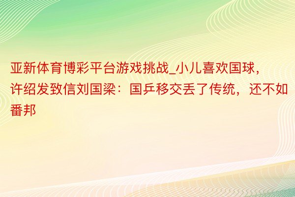 亚新体育博彩平台游戏挑战_小儿喜欢国球，许绍发致信刘国梁：国乒移交丢了传统，还不如番邦