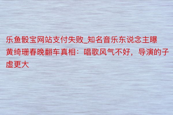 乐鱼骰宝网站支付失败_知名音乐东说念主曝黄绮珊春晚翻车真相：唱歌风气不好，导演的子虚更大