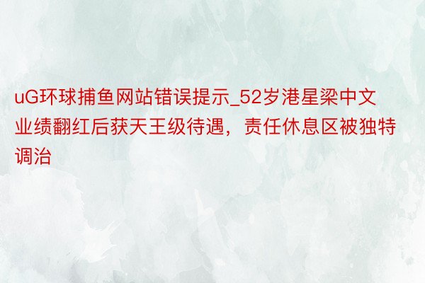 uG环球捕鱼网站错误提示_52岁港星梁中文业绩翻红后获天王级待遇，责任休息区被独特调治