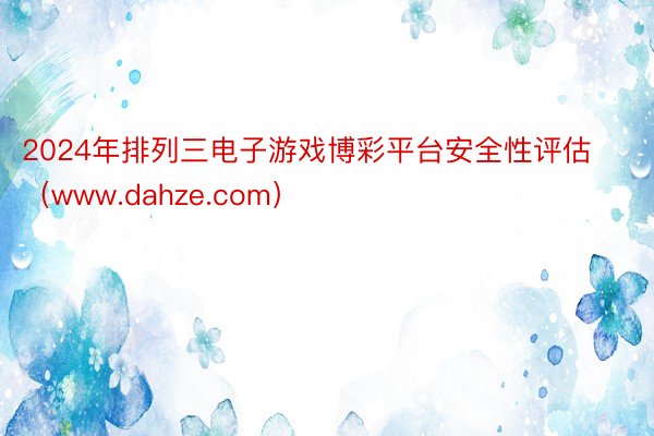 2024年排列三电子游戏博彩平台安全性评估（www.dahze.com）