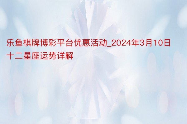 乐鱼棋牌博彩平台优惠活动_2024年3月10日 十二星座运势详解