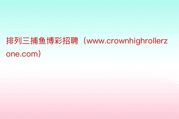 排列三捕鱼博彩招聘（www.crownhighrollerzone.com）