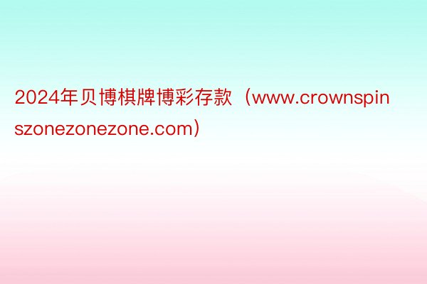 2024年贝博棋牌博彩存款（www.crownspinszonezonezone.com）