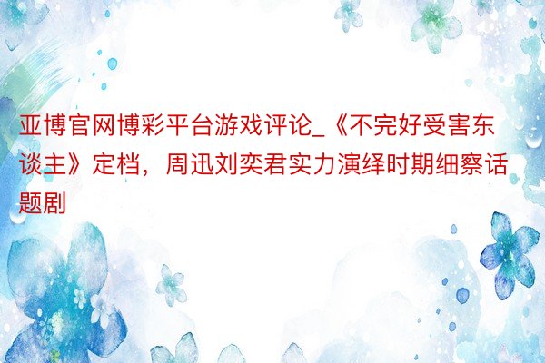 亚博官网博彩平台游戏评论_《不完好受害东谈主》定档，周迅刘奕君实力演绎时期细察话题剧