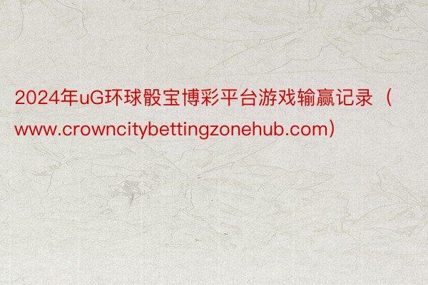 2024年uG环球骰宝博彩平台游戏输赢记录（www.crowncitybettingzonehub.com）