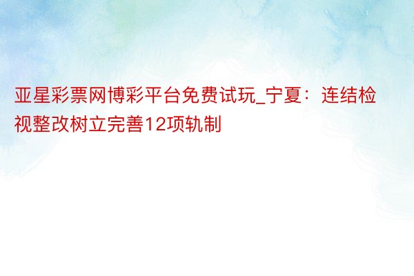 亚星彩票网博彩平台免费试玩_宁夏：连结检视整改树立完善12项轨制