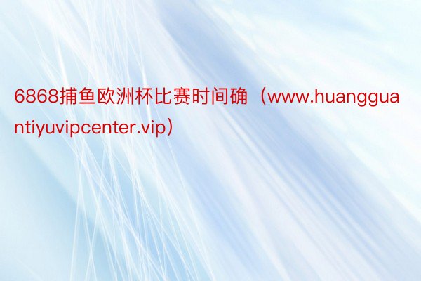 6868捕鱼欧洲杯比赛时间确（www.huangguantiyuvipcenter.vip）