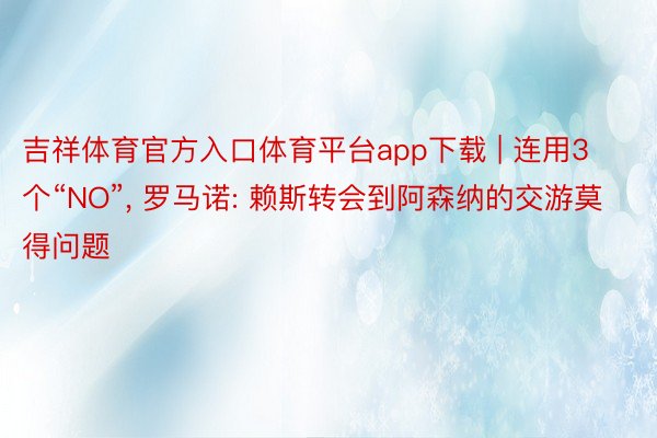 吉祥体育官方入口体育平台app下载 | 连用3个“NO”, 罗马诺: 赖斯转会到阿森纳的交游莫得问题