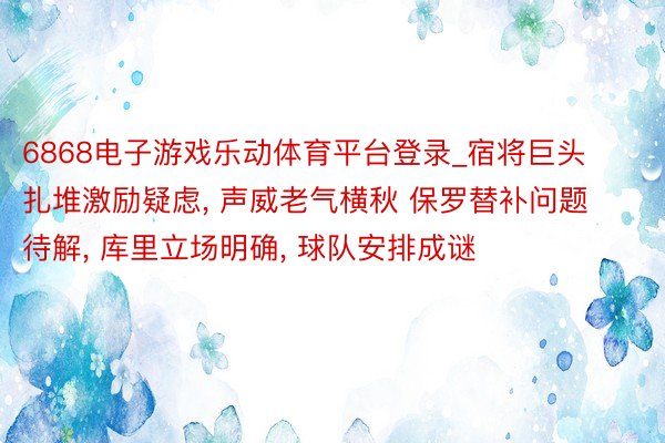 6868电子游戏乐动体育平台登录_宿将巨头扎堆激励疑虑, 声威老气横秋 保罗替补问题待解, 库里立场明确, 球队安排成谜