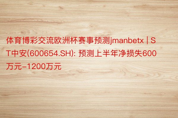 体育博彩交流欧洲杯赛事预测jmanbetx | ST中安(600654.SH): 预测上半年净损失600万元-1200万元