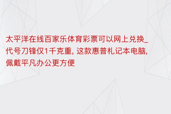 太平洋在线百家乐体育彩票可以网上兑换_代号刀锋仅1千克重, 这款惠普札记本电脑, 佩戴平凡办公更方便