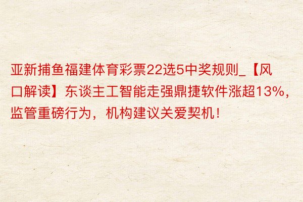 亚新捕鱼福建体育彩票22选5中奖规则_【风口解读】东谈主工智能走强鼎捷软件涨超13%，监管重磅行为，机构建议关爱契机！