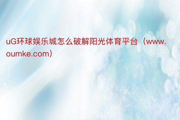 uG环球娱乐城怎么破解阳光体育平台（www.oumke.com）