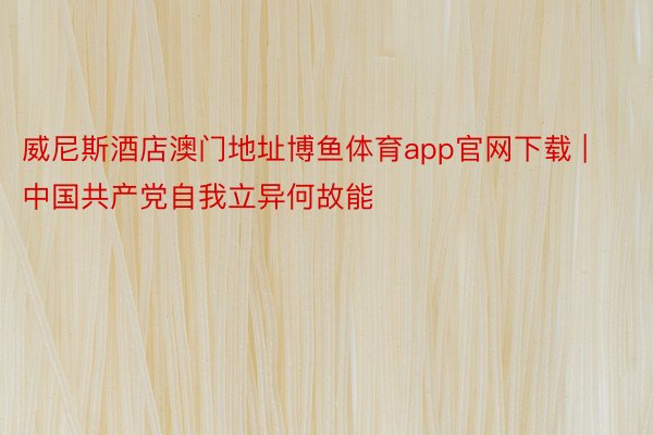 威尼斯酒店澳门地址博鱼体育app官网下载 | 中国共产党自我立异何故能