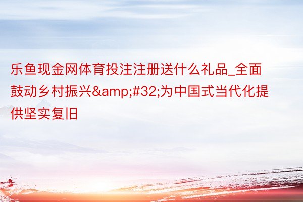 乐鱼现金网体育投注注册送什么礼品_全面鼓动乡村振兴&#32;为中国式当代化提供坚实复旧