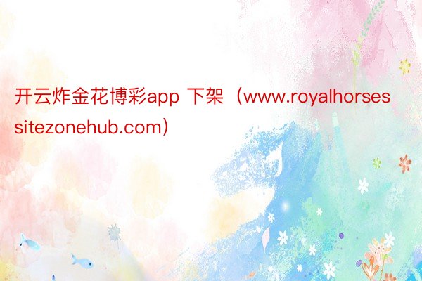 开云炸金花博彩app 下架（www.royalhorsessitezonehub.com）