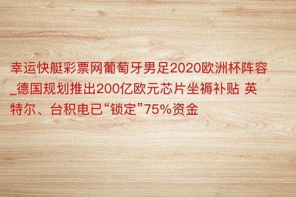 幸运快艇彩票网葡萄牙男足2020欧洲杯阵容_德国规划推出200亿欧元芯片坐褥补贴 英特尔、台积电已“锁定”75%资金