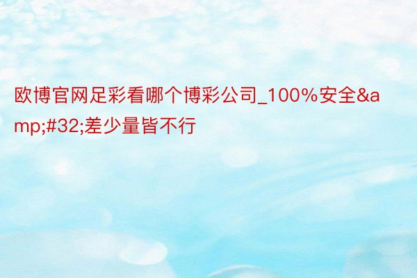 欧博官网足彩看哪个博彩公司_100％安全&#32;差少量皆不行