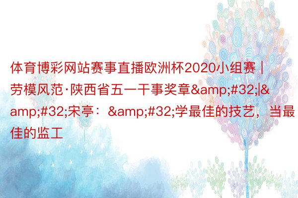 体育博彩网站赛事直播欧洲杯2020小组赛 | 劳模风范·陕西省五一干事奖章&#32;|&#32;宋亭：&#32;学最佳的技艺，当最佳的监工