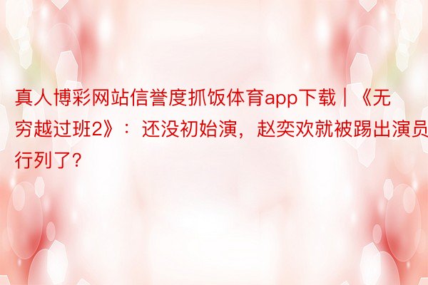 真人博彩网站信誉度抓饭体育app下载 | 《无穷越过班2》：还没初始演，赵奕欢就被踢出演员行列了？