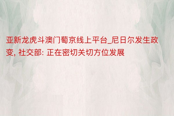 亚新龙虎斗澳门萄京线上平台_尼日尔发生政变, 社交部: 正在密切关切方位发展