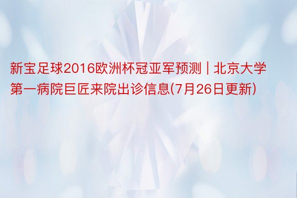 新宝足球2016欧洲杯冠亚军预测 | 北京大学第一病院巨匠来院出诊信息(7月26日更新)