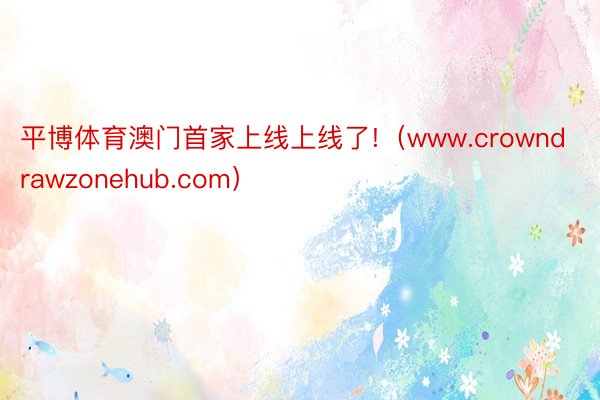 平博体育澳门首家上线上线了!（www.crowndrawzonehub.com）