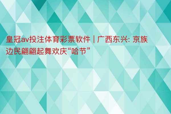 皇冠av投注体育彩票软件 | 广西东兴: 京族边民翩翩起舞欢庆“哈节”