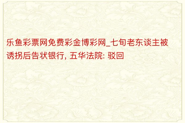 乐鱼彩票网免费彩金博彩网_七旬老东谈主被诱拐后告状银行, 五华法院: 驳回