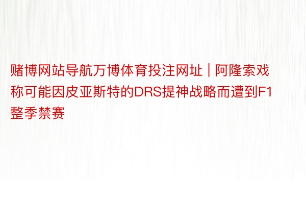 赌博网站导航万博体育投注网址 | 阿隆索戏称可能因皮亚斯特的DRS提神战略而遭到F1整季禁赛