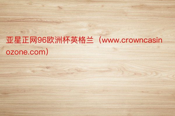 亚星正网96欧洲杯英格兰（www.crowncasinozone.com）