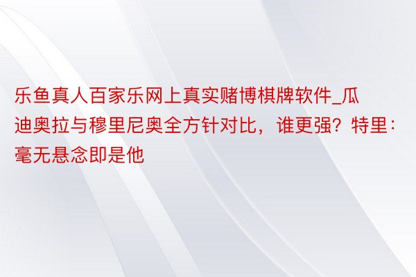 乐鱼真人百家乐网上真实赌博棋牌软件_瓜迪奥拉与穆里尼奥全方针对比，谁更强？特里：毫无悬念即是他