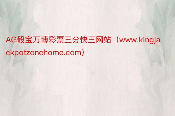 AG骰宝万博彩票三分快三网站（www.kingjackpotzonehome.com）