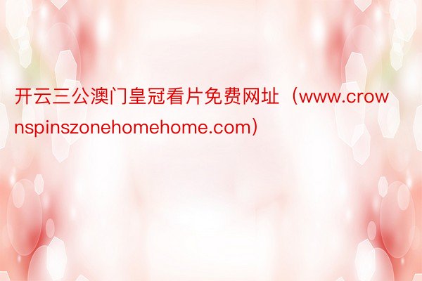 开云三公澳门皇冠看片免费网址（www.crownspinszonehomehome.com）