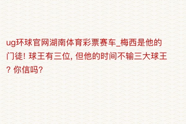 ug环球官网湖南体育彩票赛车_梅西是他的门徒! 球王有三位, 但他的时间不输三大球王? 你信吗?