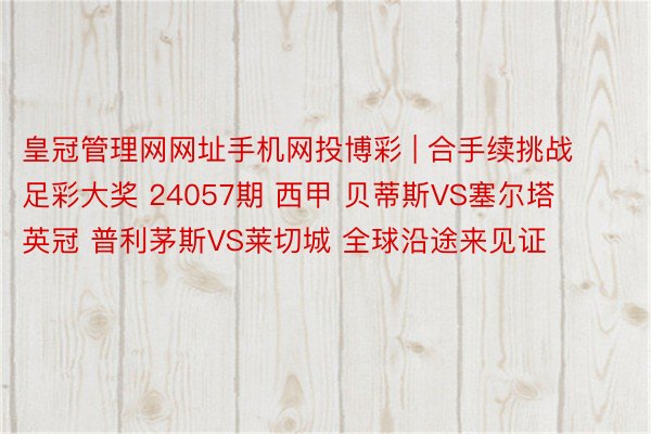 皇冠管理网网址手机网投博彩 | 合手续挑战足彩大奖 24057期 西甲 贝蒂斯VS塞尔塔 英冠 普利茅斯VS莱切城 全球沿途来见证