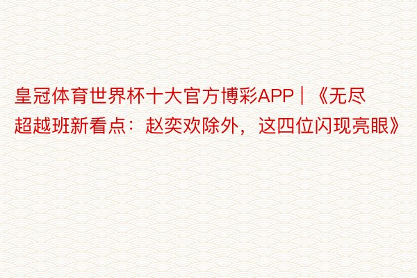 皇冠体育世界杯十大官方博彩APP | 《无尽超越班新看点：赵奕欢除外，这四位闪现亮眼》