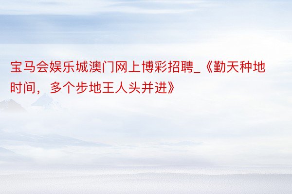 宝马会娱乐城澳门网上博彩招聘_《勤天种地时间，多个步地王人头并进》