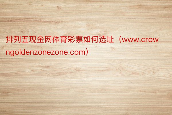 排列五现金网体育彩票如何选址（www.crowngoldenzonezone.com）