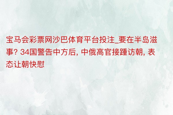 宝马会彩票网沙巴体育平台投注_要在半岛滋事? 34国警告中方后, 中俄高官接踵访朝, 表态让朝快慰