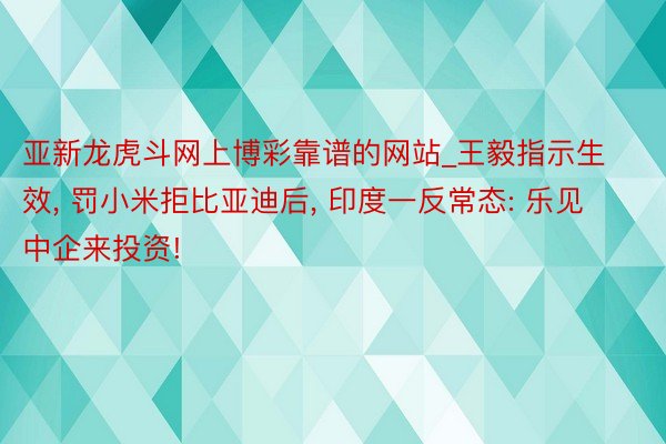 亚新龙虎斗网上博彩靠谱的网站_王毅指示生效, 罚小米拒比亚迪后, 印度一反常态: 乐见中企来投资!