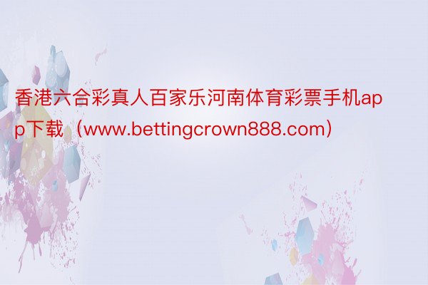 香港六合彩真人百家乐河南体育彩票手机app下载（www.bettingcrown888.com）